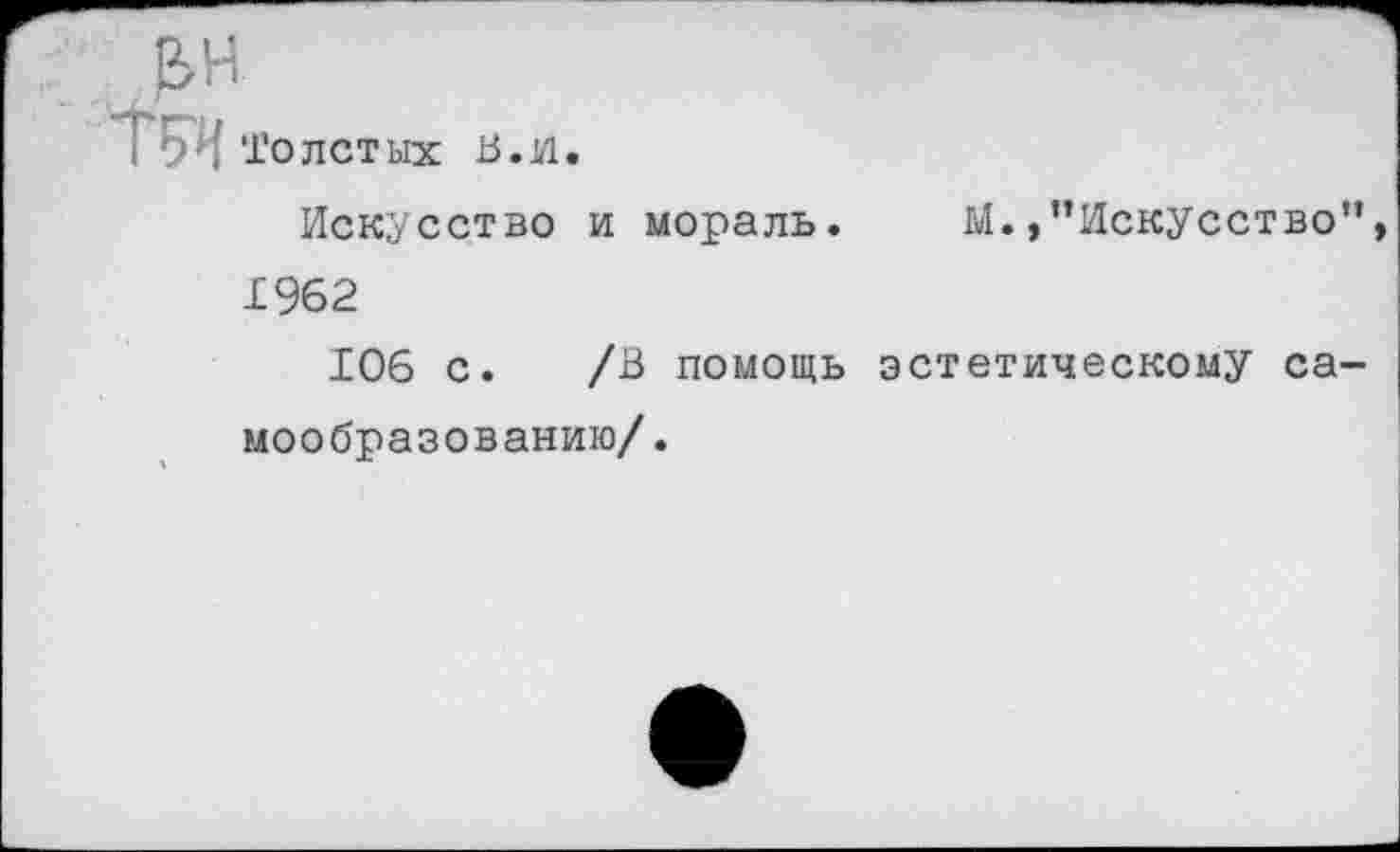 ﻿Т5Ч То лет ых В. и.
Искусство и мораль.
М. /’Искусство”
1962
106 с. /В помощь эстетическому самообразованию/ .